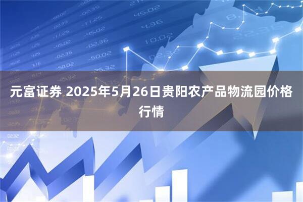 元富证券 2025年5月26日贵阳农产品物流园价格行情