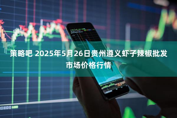 策略吧 2025年5月26日贵州遵义虾子辣椒批发市场价格行情