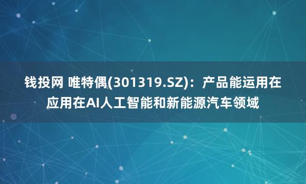 钱投网 唯特偶(301319.SZ)：产品能运用在应用在AI人工智能和新能源汽车领域
