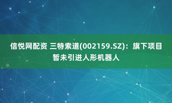 信悦网配资 三特索道(002159.SZ)：旗下项目暂未引进人形机器人
