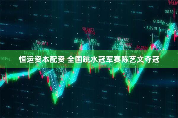 恒运资本配资 全国跳水冠军赛陈艺文夺冠