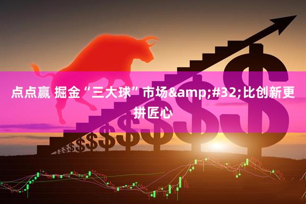 点点赢 掘金“三大球”市场&#32;比创新更拼匠心