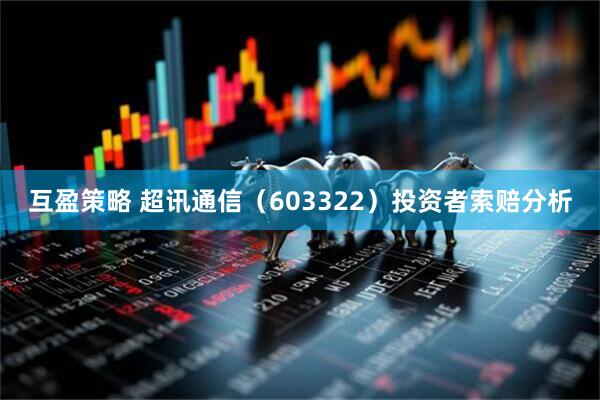 互盈策略 超讯通信（603322）投资者索赔分析