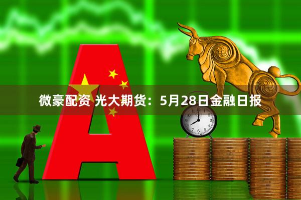 微豪配资 光大期货：5月28日金融日报