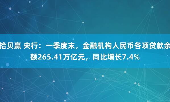 拾贝赢 央行：一季度末，金融机构人民币各项贷款余额265.41万亿元，同比增长7.4%