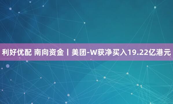 利好优配 南向资金丨美团-W获净买入19.22亿港元