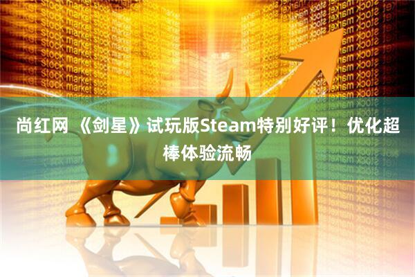 尚红网 《剑星》试玩版Steam特别好评！优化超棒体验流畅