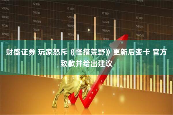财盛证券 玩家怒斥《怪猎荒野》更新后变卡 官方致歉并给出建议