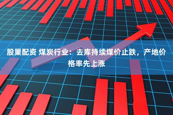 股巢配资 煤炭行业:去库持续煤价止跌,产地价格率先上涨