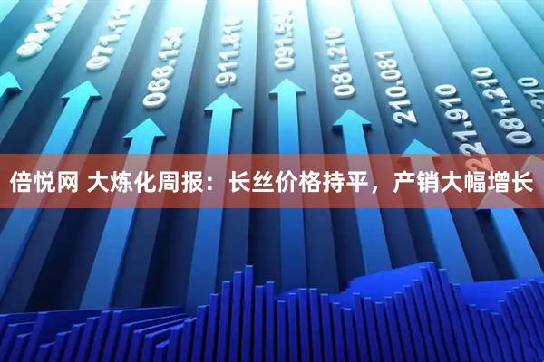 倍悦网 大炼化周报：长丝价格持平，产销大幅增长