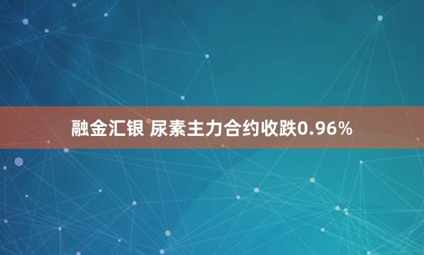 融金汇银 尿素主力合约收跌0.96%