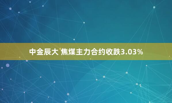 中金辰大 焦煤主力合约收跌3.03%