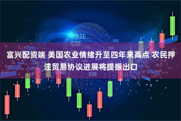 富兴配资端 美国农业情绪升至四年来高点 农民押注贸易协议进展将提振出口