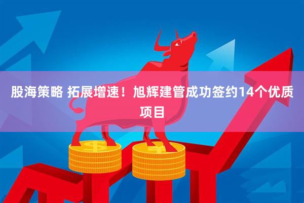 股海策略 拓展增速！旭辉建管成功签约14个优质项目
