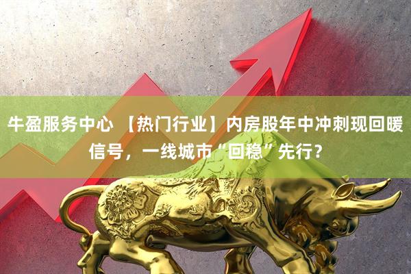 牛盈服务中心 【热门行业】内房股年中冲刺现回暖信号，一线城市“回稳”先行？