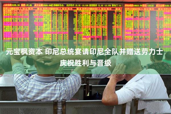 元宝枫资本 印尼总统宴请印尼全队并赠送劳力士 庆祝胜利与晋级