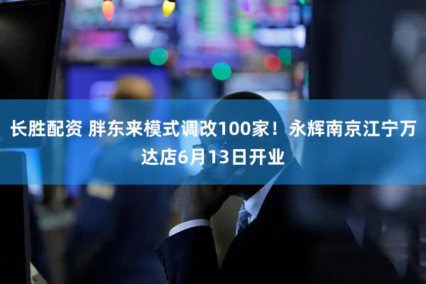 长胜配资 胖东来模式调改100家！永辉南京江宁万达店6月13日开业