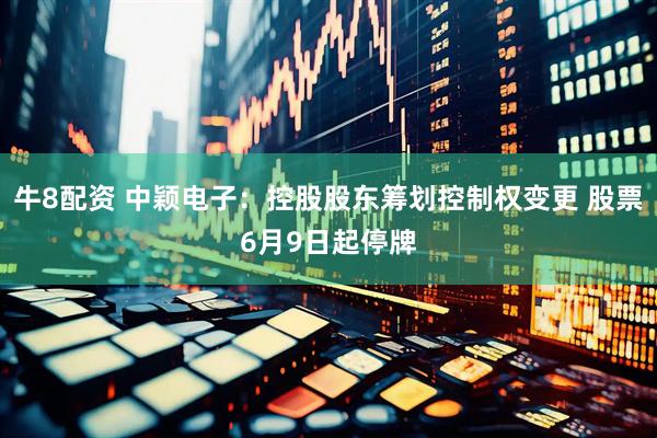 牛8配资 中颖电子：控股股东筹划控制权变更 股票6月9日起停牌