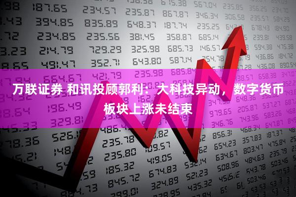 万联证券 和讯投顾郭利：大科技异动，数字货币板块上涨未结束