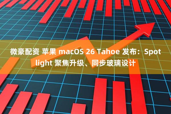 微豪配资 苹果 macOS 26 Tahoe 发布：Spotlight 聚焦升级、同步玻璃设计