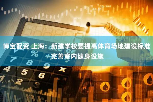 博宝配资 上海：新建学校要提高体育场地建设标准 完善室内健身设施