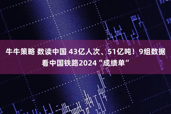 牛牛策略 数读中国 43亿人次、51亿吨！9组数据看中国铁路2024“成绩单”