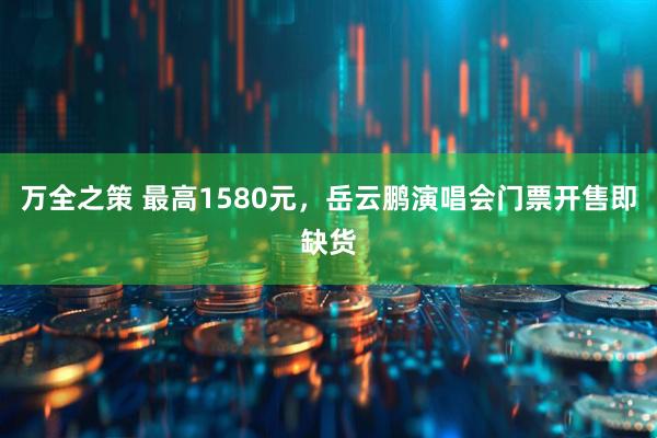 万全之策 最高1580元，岳云鹏演唱会门票开售即缺货