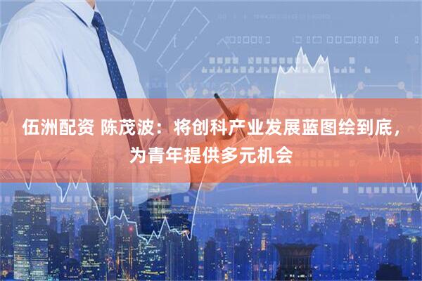 伍洲配资 陈茂波：将创科产业发展蓝图绘到底，为青年提供多元机会