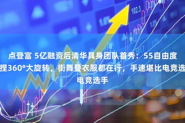 点登富 5亿融资后清华具身团队首秀：55自由度拿捏360°大旋转，街舞叠衣服都在行，手速堪比电竞选手