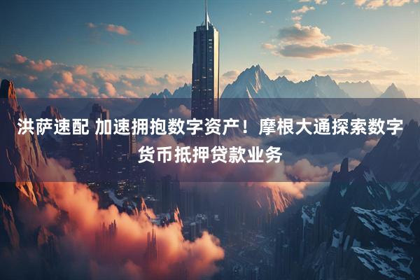 洪萨速配 加速拥抱数字资产！摩根大通探索数字货币抵押贷款业务