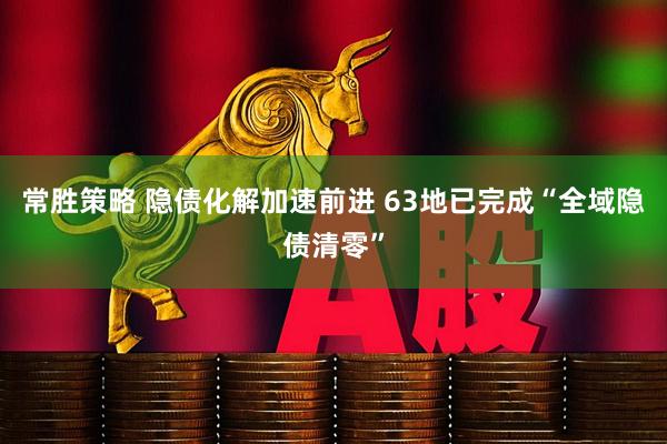 常胜策略 隐债化解加速前进 63地已完成“全域隐债清零”
