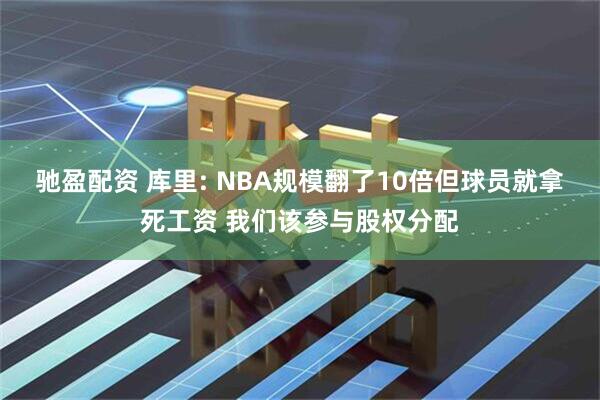 驰盈配资 库里: NBA规模翻了10倍但球员就拿死工资 我们该参与股权分配