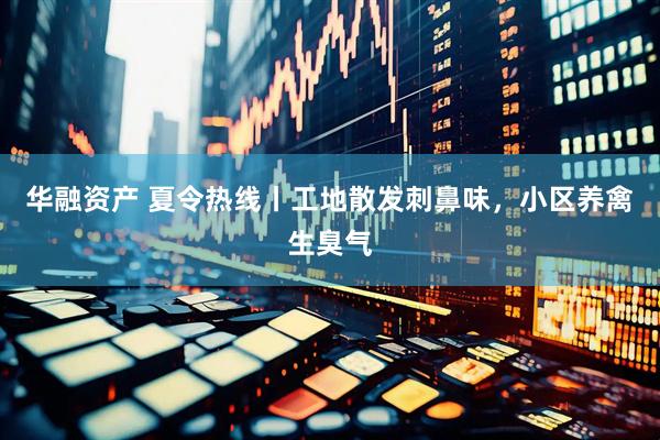 华融资产 夏令热线丨工地散发刺鼻味，小区养禽生臭气