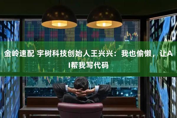 金岭速配 宇树科技创始人王兴兴：我也偷懒，让AI帮我写代码