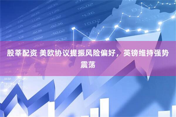 股莘配资 美欧协议提振风险偏好，英镑维持强势震荡