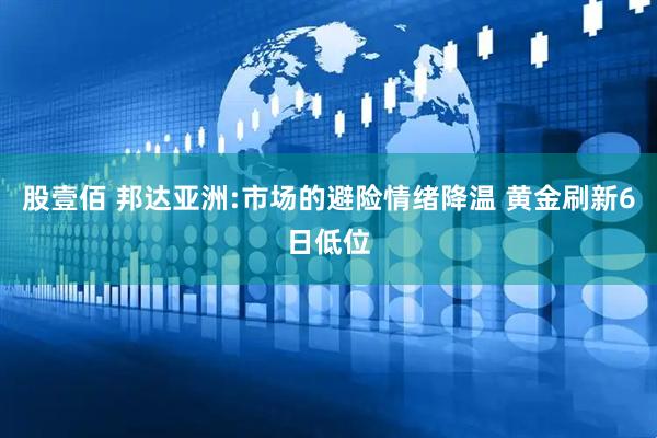股壹佰 邦达亚洲:市场的避险情绪降温 黄金刷新6日低位