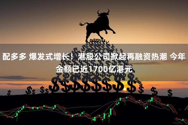 配多多 爆发式增长！港股公司掀起再融资热潮 今年金额已近1700亿港元