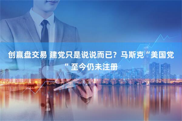 创赢盘交易 建党只是说说而已？马斯克“美国党”至今仍未注册