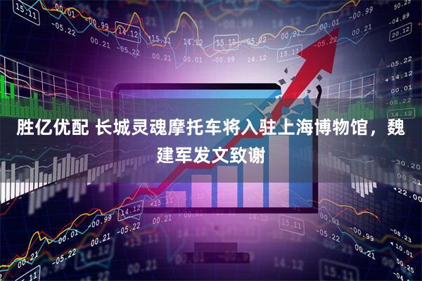 胜亿优配 长城灵魂摩托车将入驻上海博物馆，魏建军发文致谢