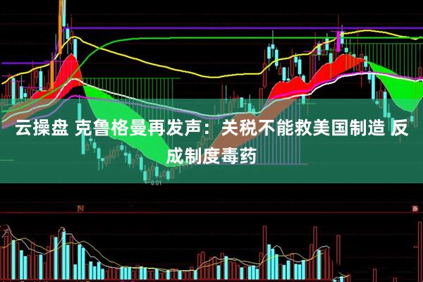 云操盘 克鲁格曼再发声：关税不能救美国制造 反成制度毒药
