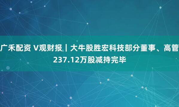 广禾配资 V观财报｜大牛股胜宏科技部分董事、高管237.12万股减持完毕
