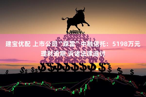 建宝优配 上市公司“踩雷”中融信托：5198万元理财逾期 诉诸法律追讨