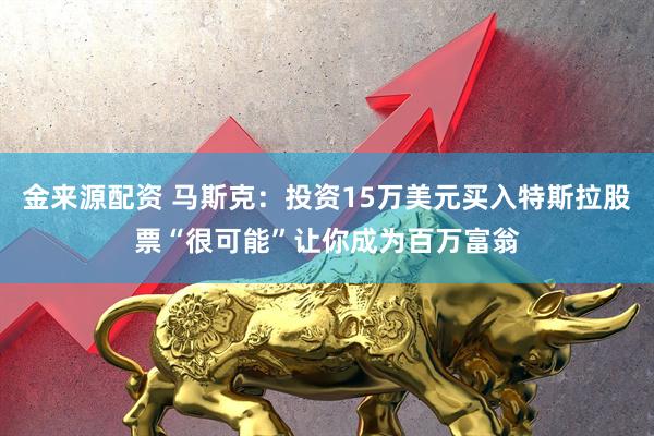 金来源配资 马斯克：投资15万美元买入特斯拉股票“很可能”让你成为百万富翁