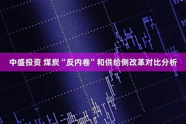 中盛投资 煤炭“反内卷”和供给侧改革对比分析