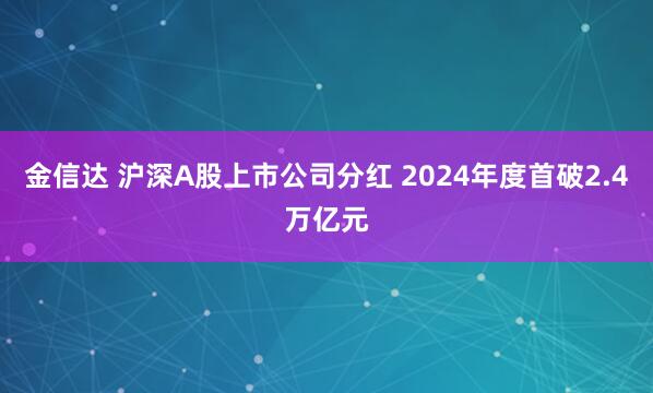 金信达 沪深A股上市公司分红 2024年度首破2.4万亿元