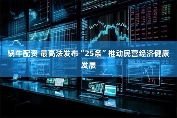 锅牛配资 最高法发布“25条”推动民营经济健康发展