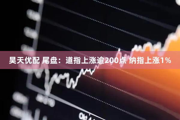 昊天优配 尾盘：道指上涨逾200点 纳指上涨1%