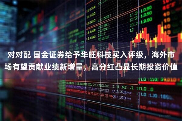 对对配 国金证券给予华旺科技买入评级，海外市场有望贡献业绩新增量，高分红凸显长期投资价值