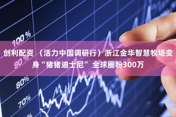 创利配资 （活力中国调研行）浙江金华智慧牧场变身“猪猪迪士尼” 全球圈粉300万