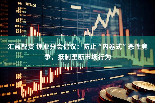 汇盈配资 锂业分会倡议：防止“内卷式”恶性竞争，抵制垄断市场行为